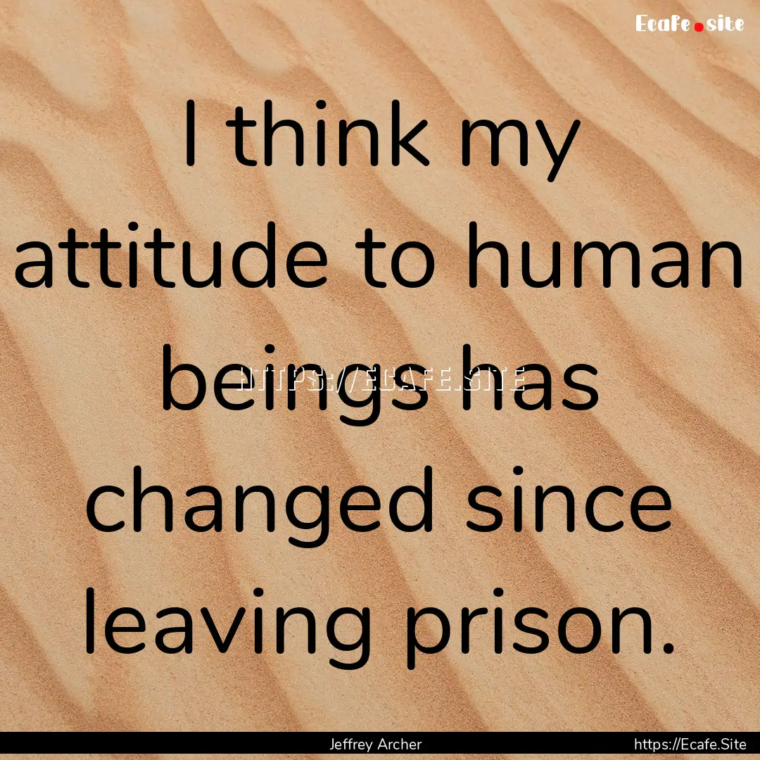 I think my attitude to human beings has changed.... : Quote by Jeffrey Archer