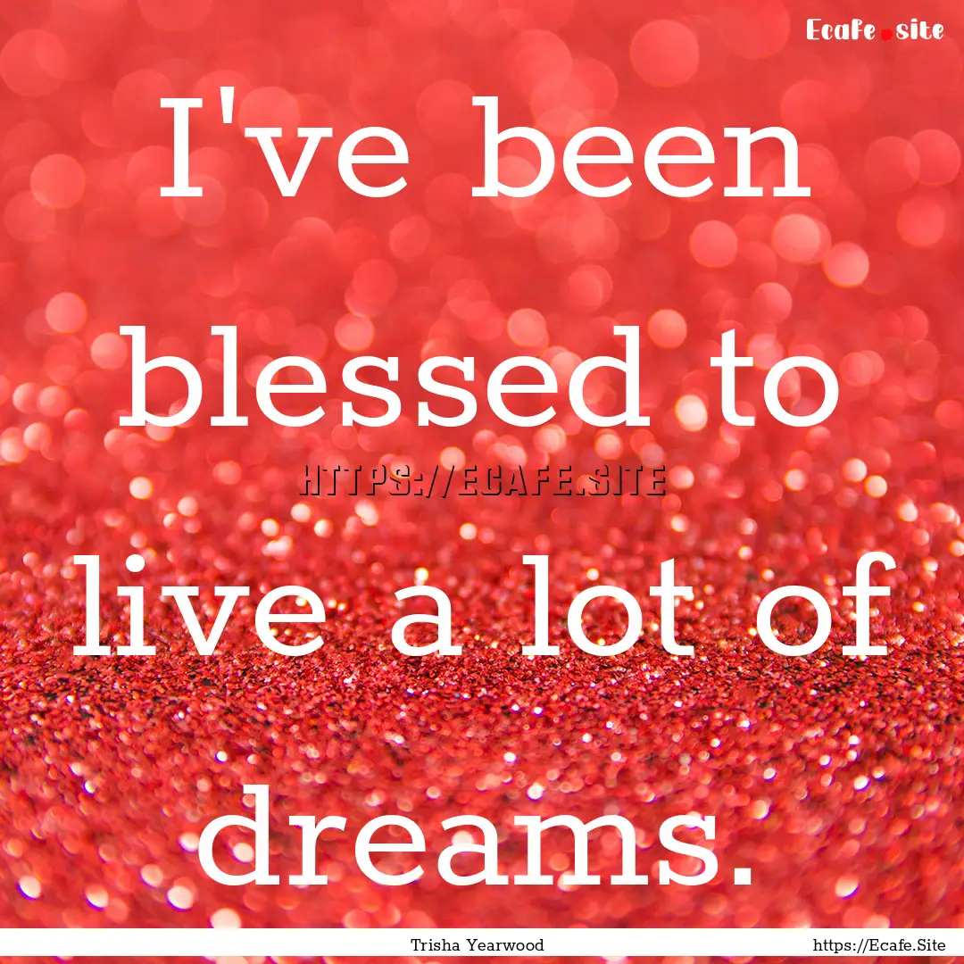 I've been blessed to live a lot of dreams..... : Quote by Trisha Yearwood