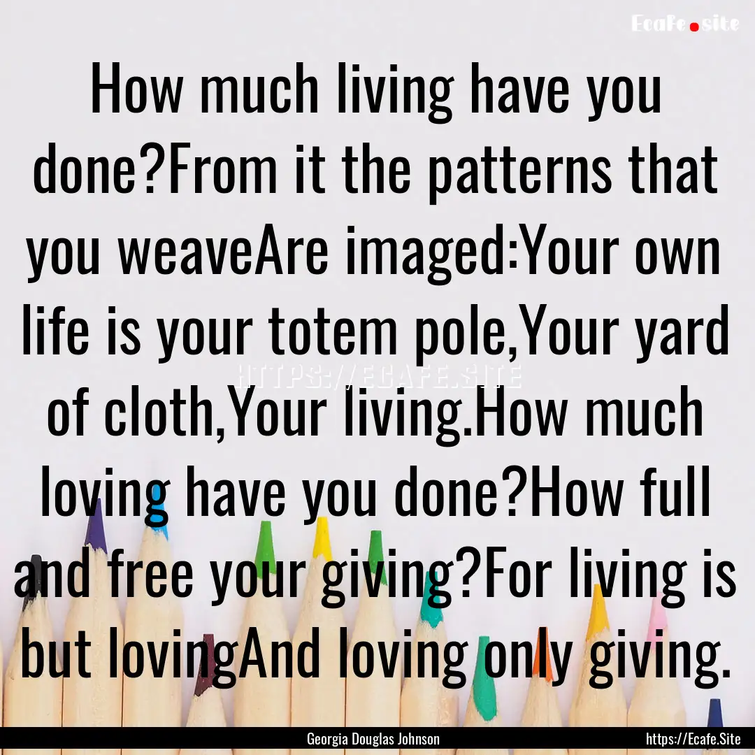 How much living have you done?From it the.... : Quote by Georgia Douglas Johnson