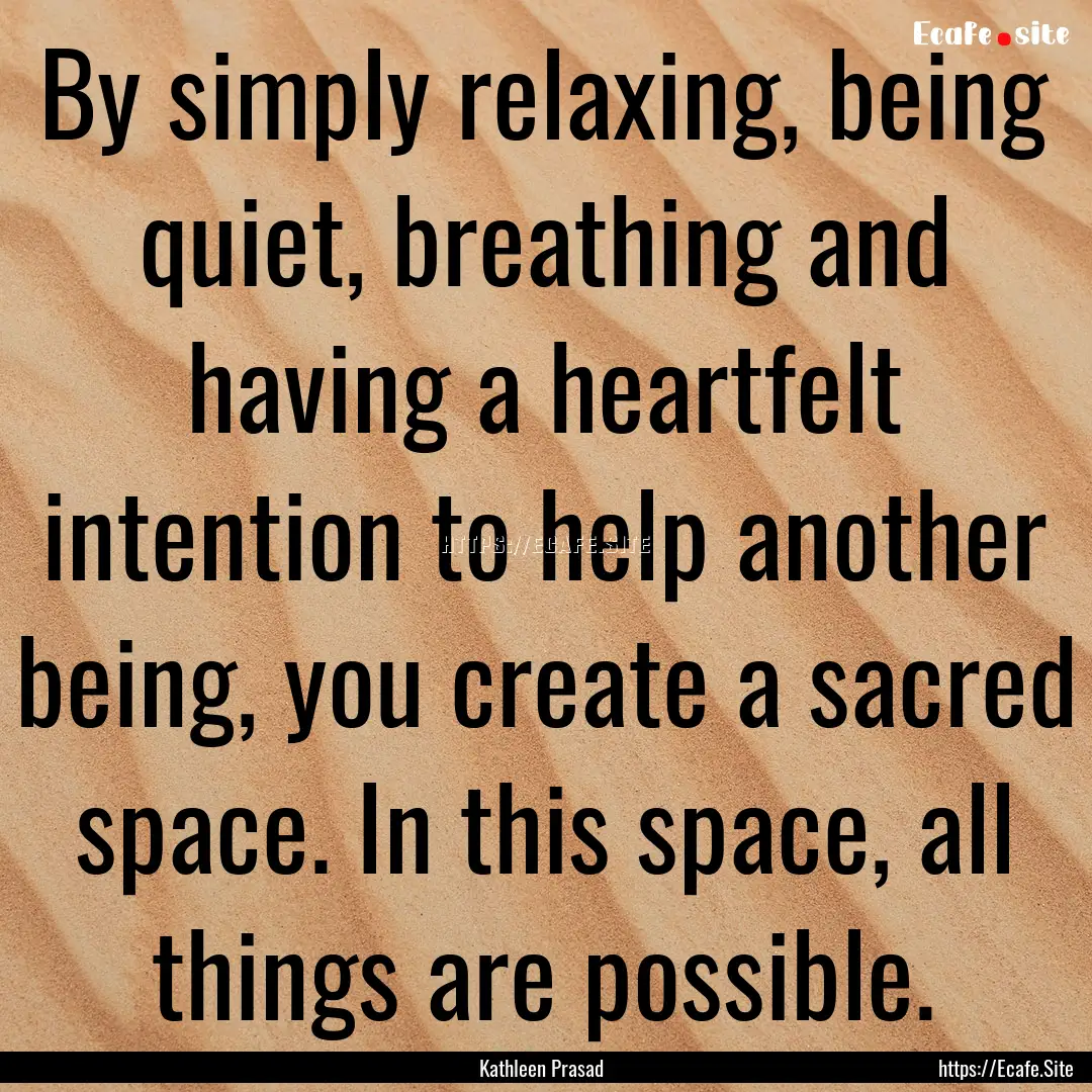 By simply relaxing, being quiet, breathing.... : Quote by Kathleen Prasad