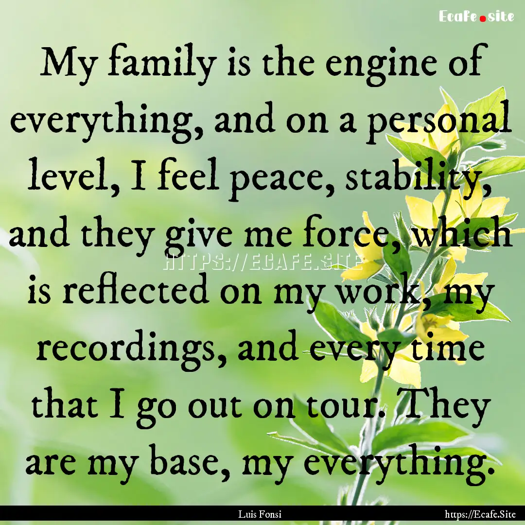 My family is the engine of everything, and.... : Quote by Luis Fonsi