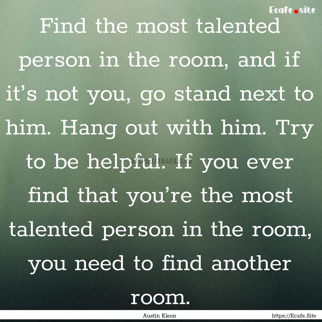 Find the most talented person in the room,.... : Quote by Austin Kleon