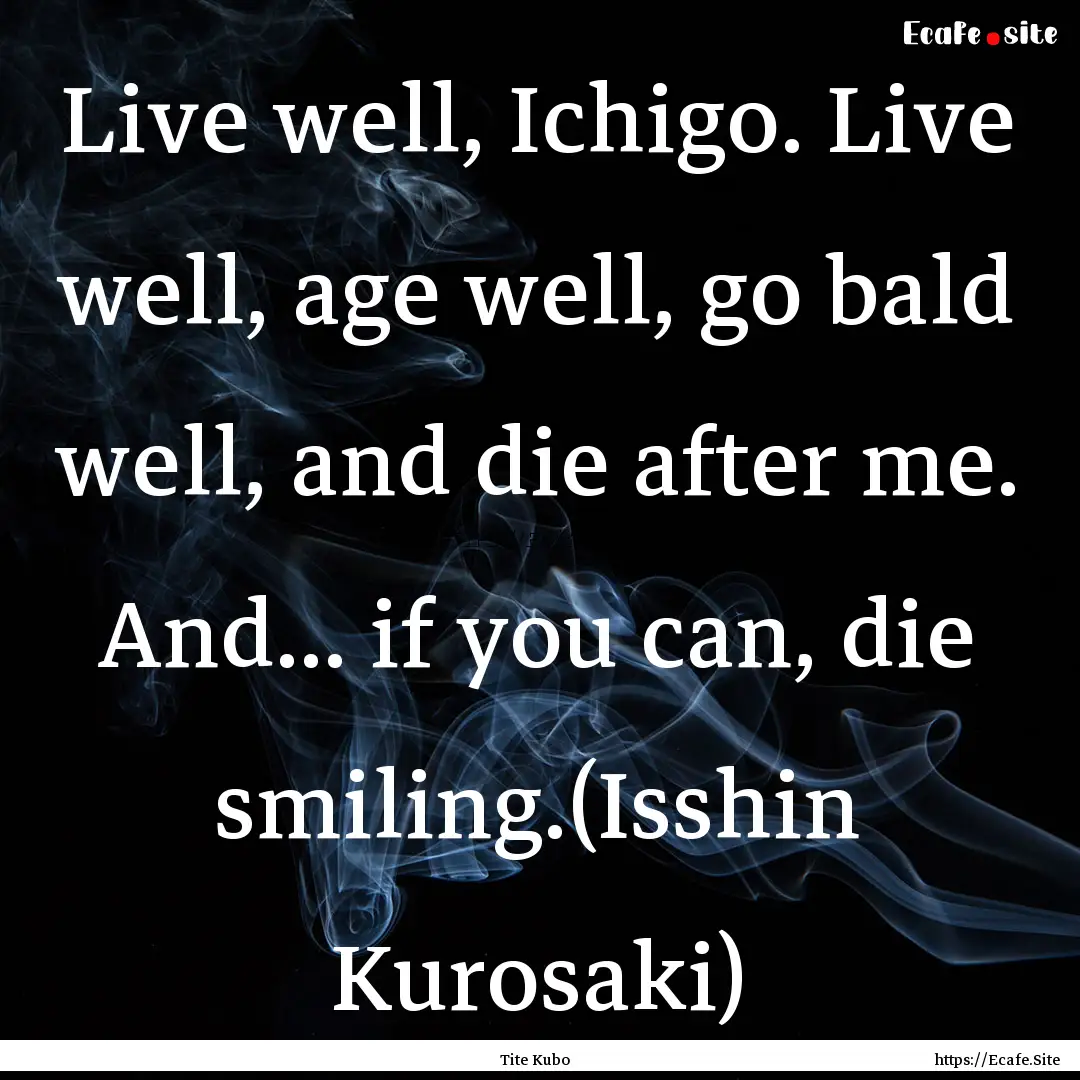 Live well, Ichigo. Live well, age well, go.... : Quote by Tite Kubo