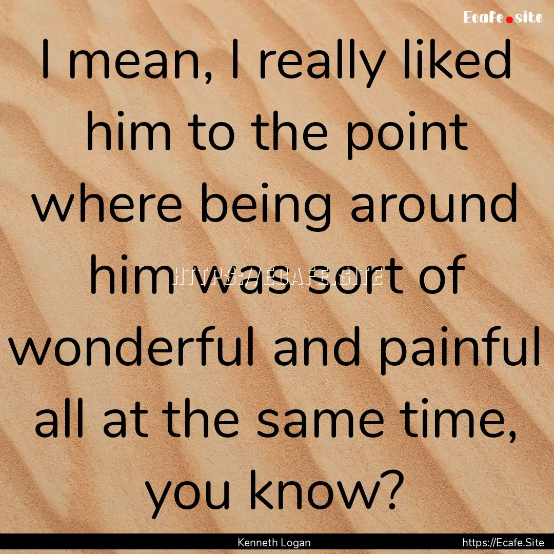 I mean, I really liked him to the point where.... : Quote by Kenneth Logan