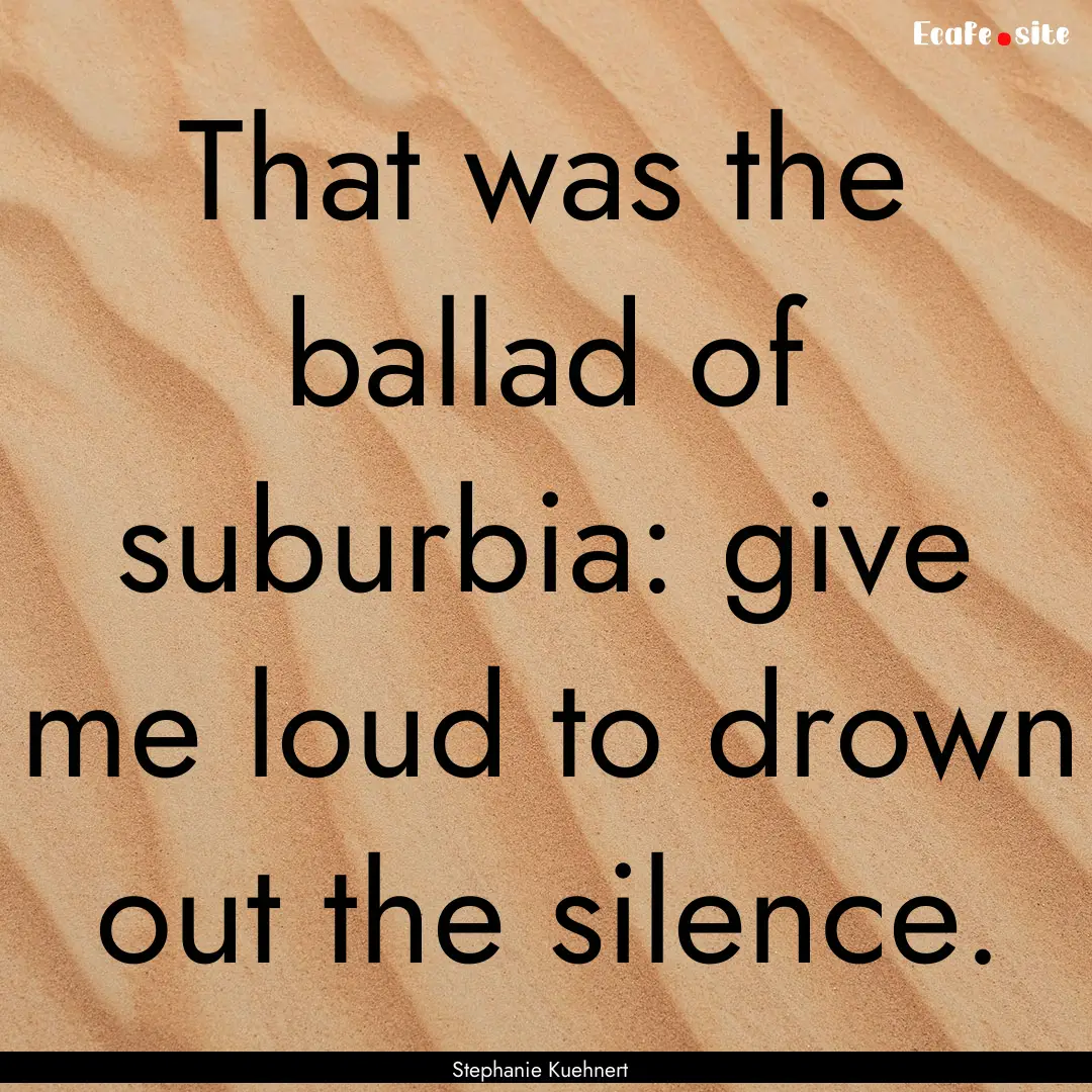 That was the ballad of suburbia: give me.... : Quote by Stephanie Kuehnert