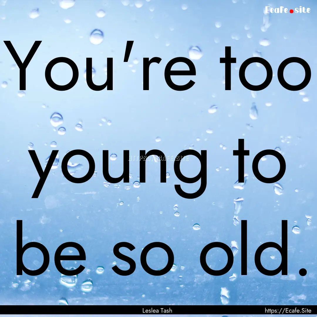 You're too young to be so old. : Quote by Leslea Tash