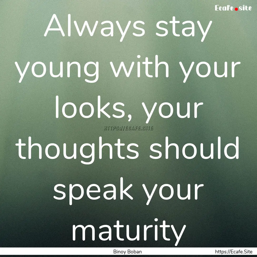 Always stay young with your looks, your thoughts.... : Quote by Binoy Boban