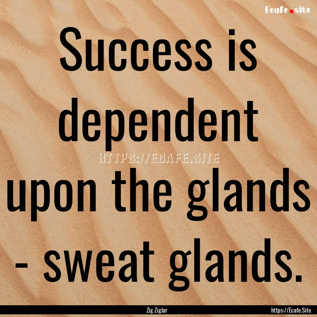 Success is dependent upon the glands - sweat.... : Quote by Zig Ziglar