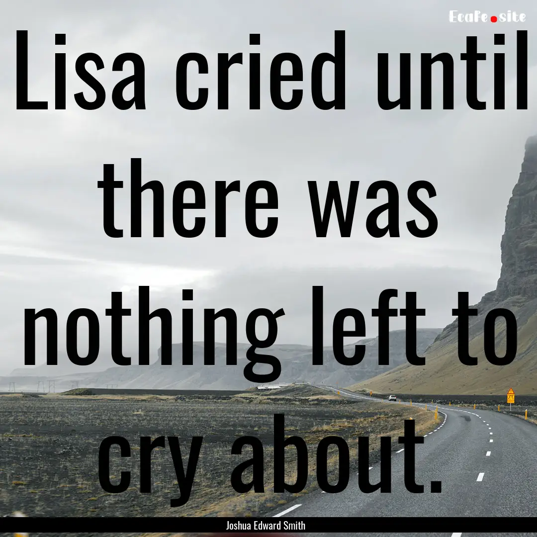 Lisa cried until there was nothing left to.... : Quote by Joshua Edward Smith