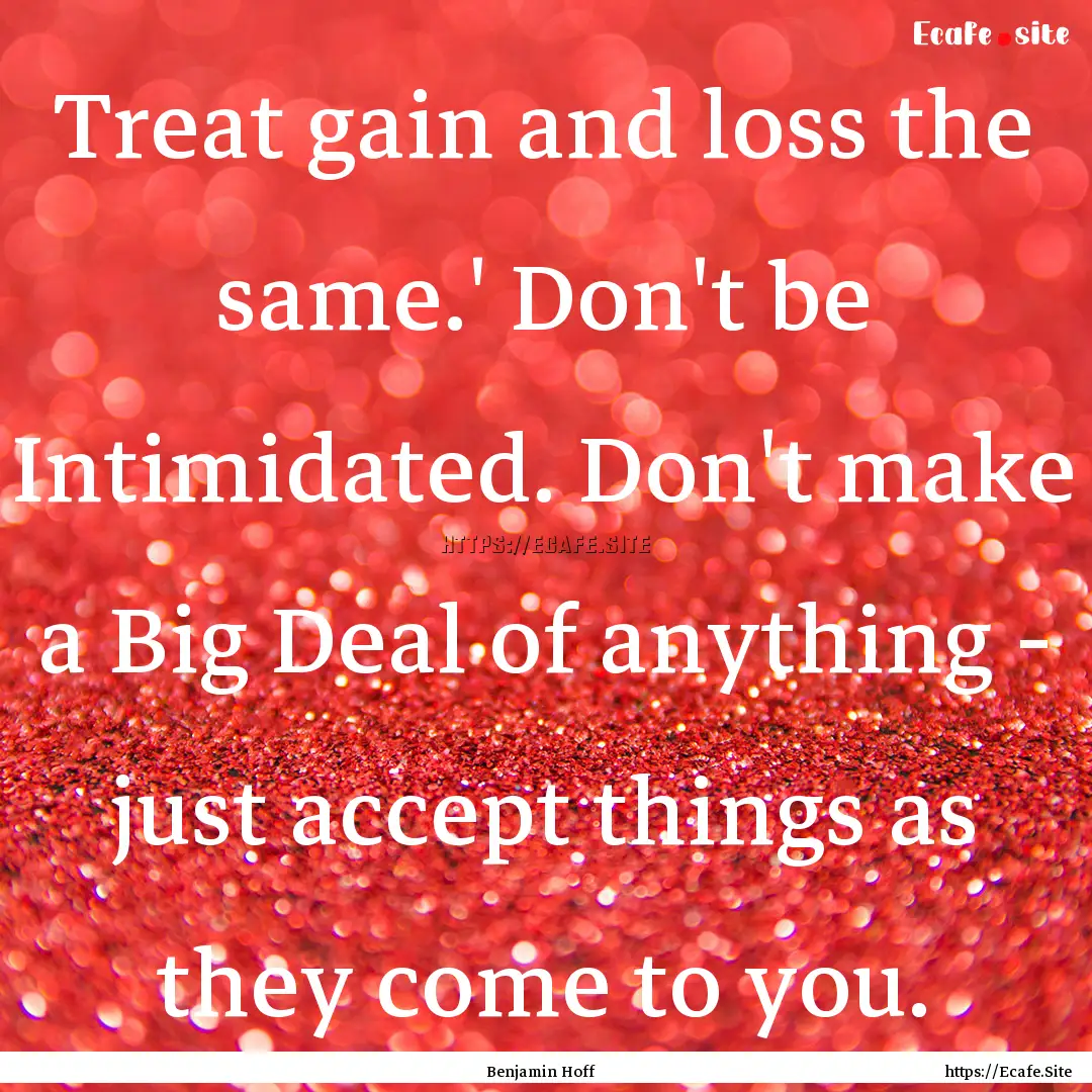 Treat gain and loss the same.' Don't be Intimidated..... : Quote by Benjamin Hoff