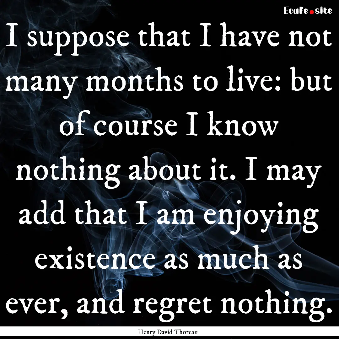 I suppose that I have not many months to.... : Quote by Henry David Thoreau