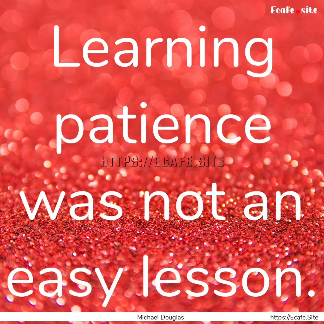 Learning patience was not an easy lesson..... : Quote by Michael Douglas