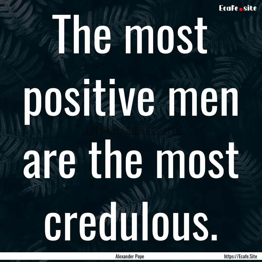 The most positive men are the most credulous..... : Quote by Alexander Pope