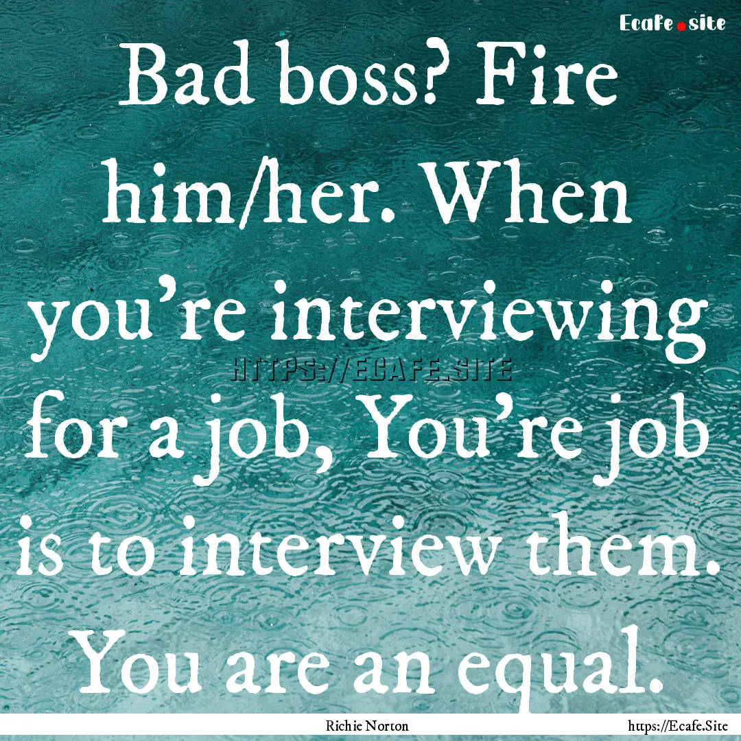 Bad boss? Fire him/her. When you're interviewing.... : Quote by Richie Norton