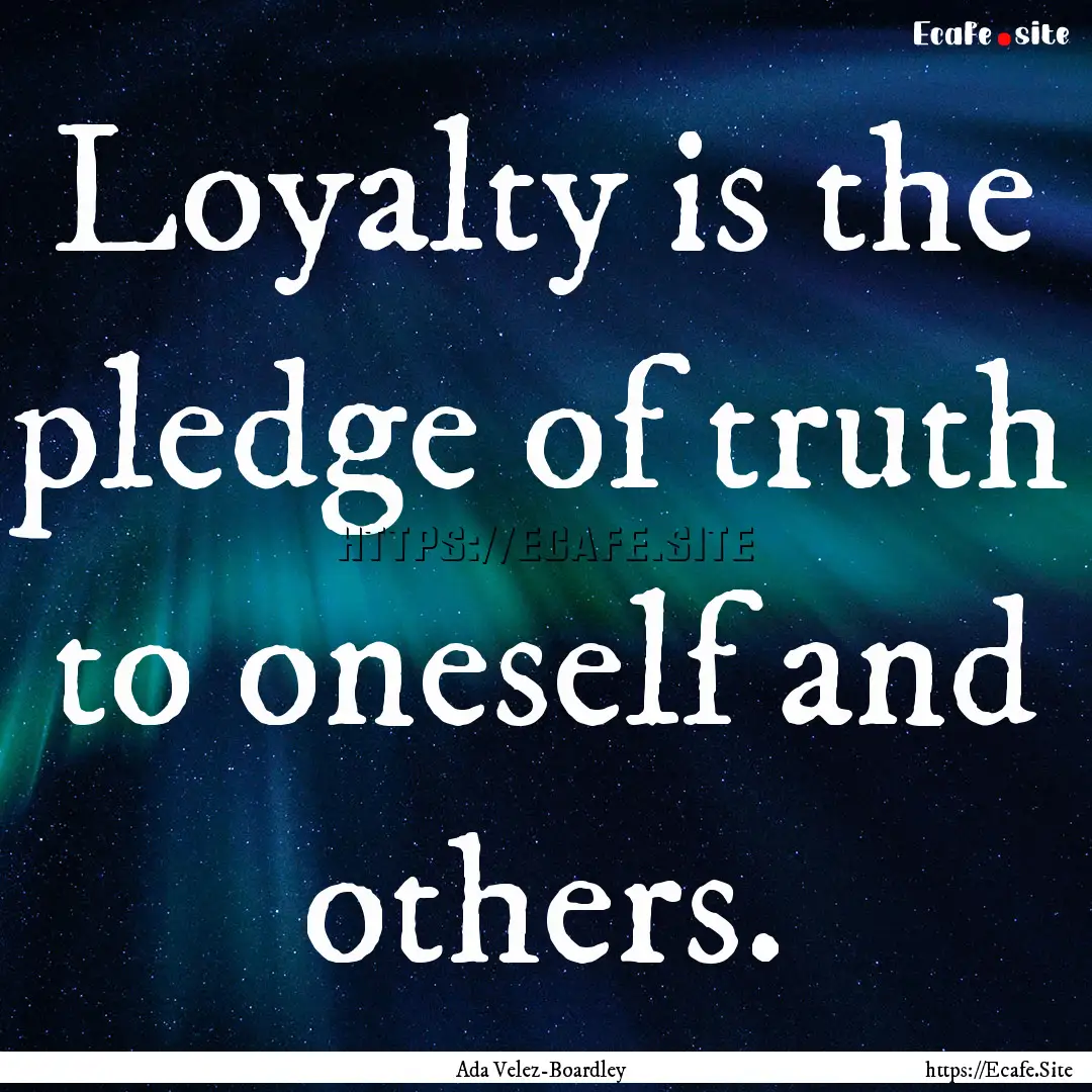 Loyalty is the pledge of truth to oneself.... : Quote by Ada Velez-Boardley