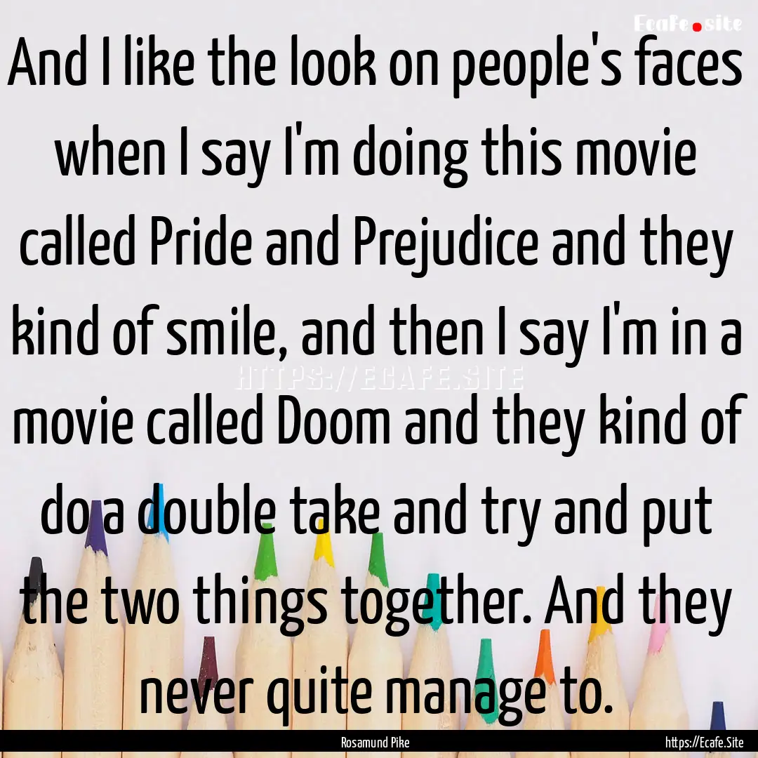 And I like the look on people's faces when.... : Quote by Rosamund Pike