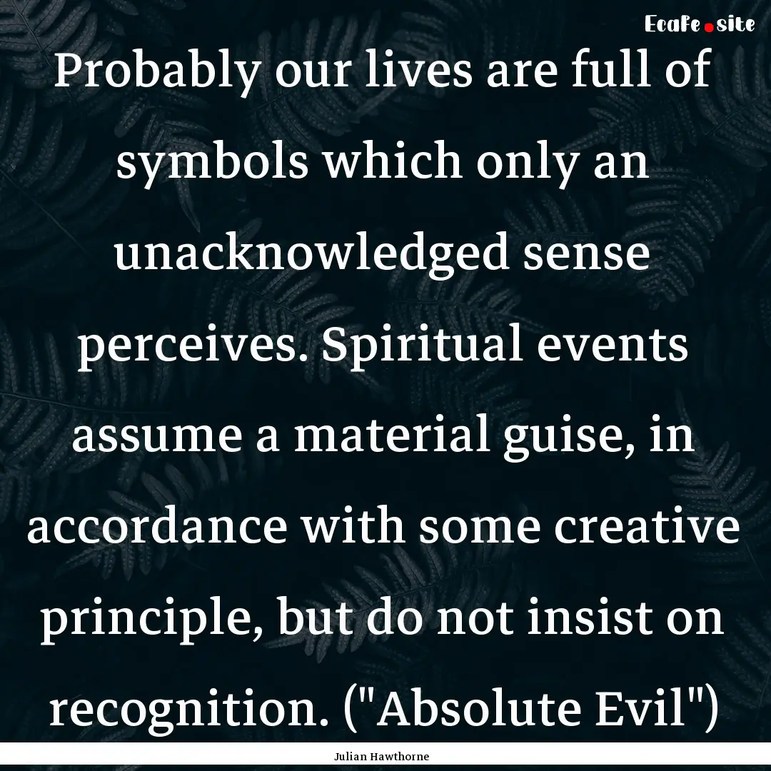 Probably our lives are full of symbols which.... : Quote by Julian Hawthorne