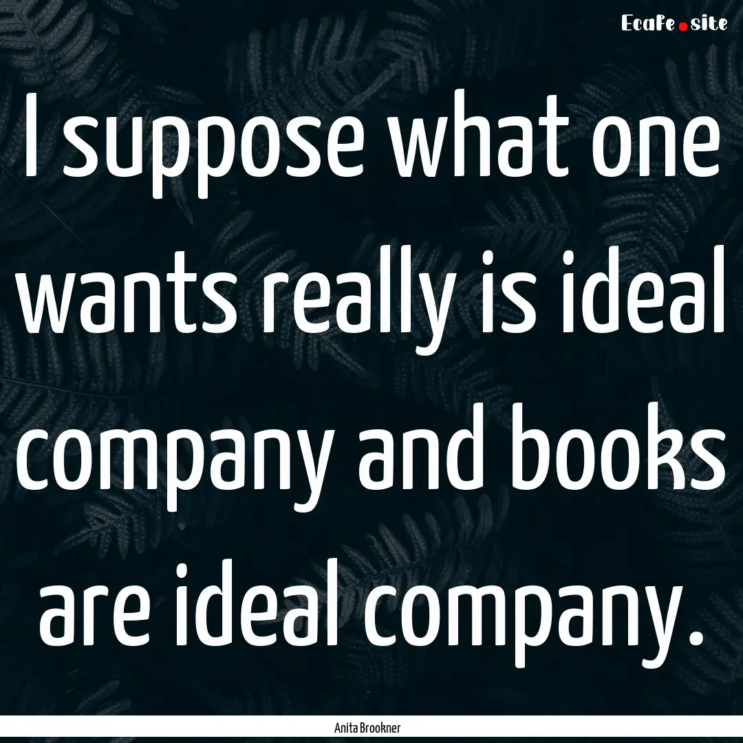 I suppose what one wants really is ideal.... : Quote by Anita Brookner