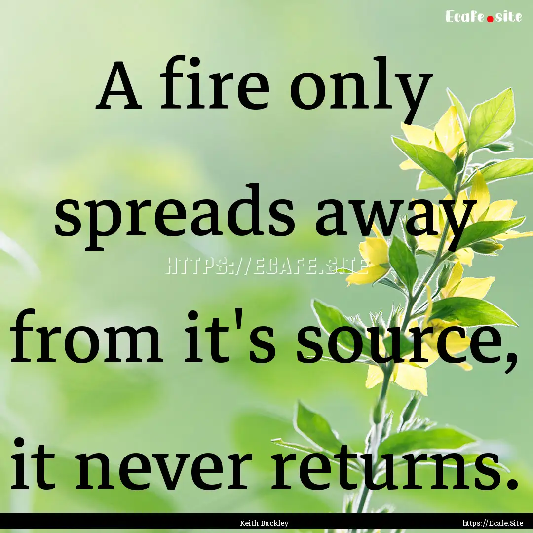 A fire only spreads away from it's source,.... : Quote by Keith Buckley