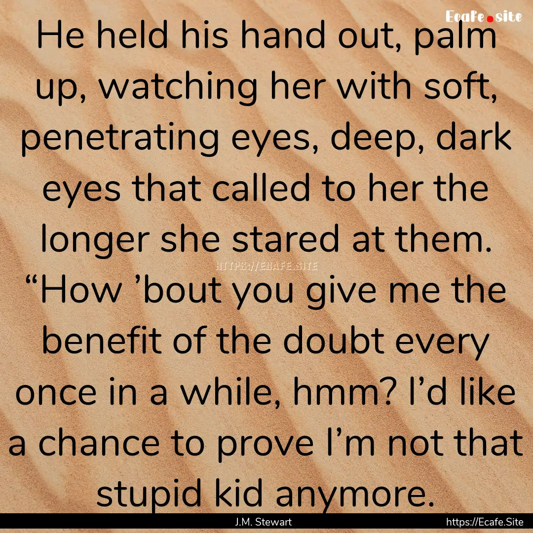 He held his hand out, palm up, watching her.... : Quote by J.M. Stewart