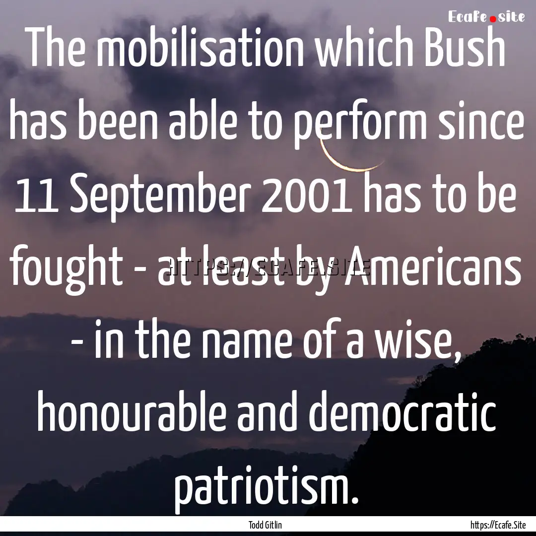 The mobilisation which Bush has been able.... : Quote by Todd Gitlin