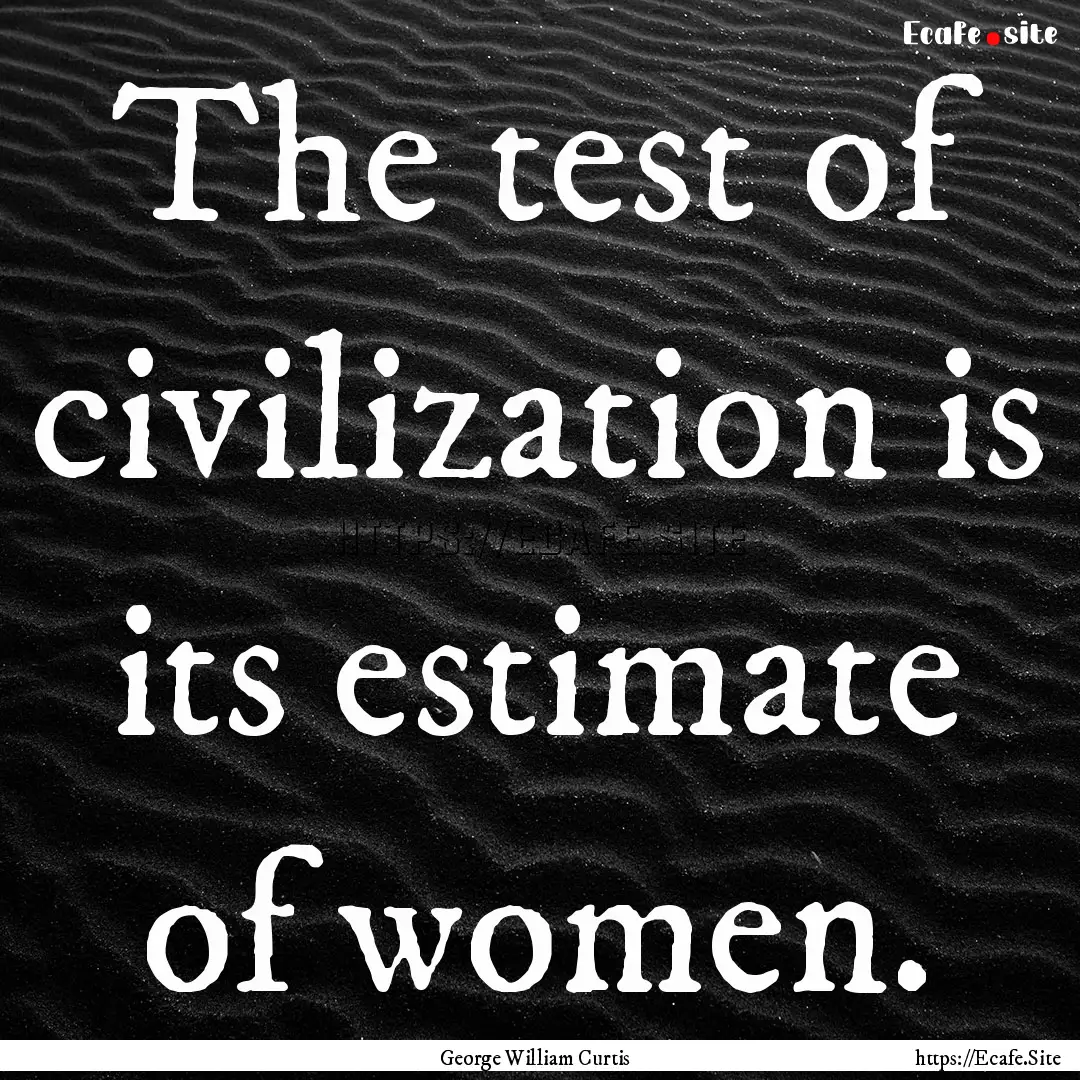 The test of civilization is its estimate.... : Quote by George William Curtis