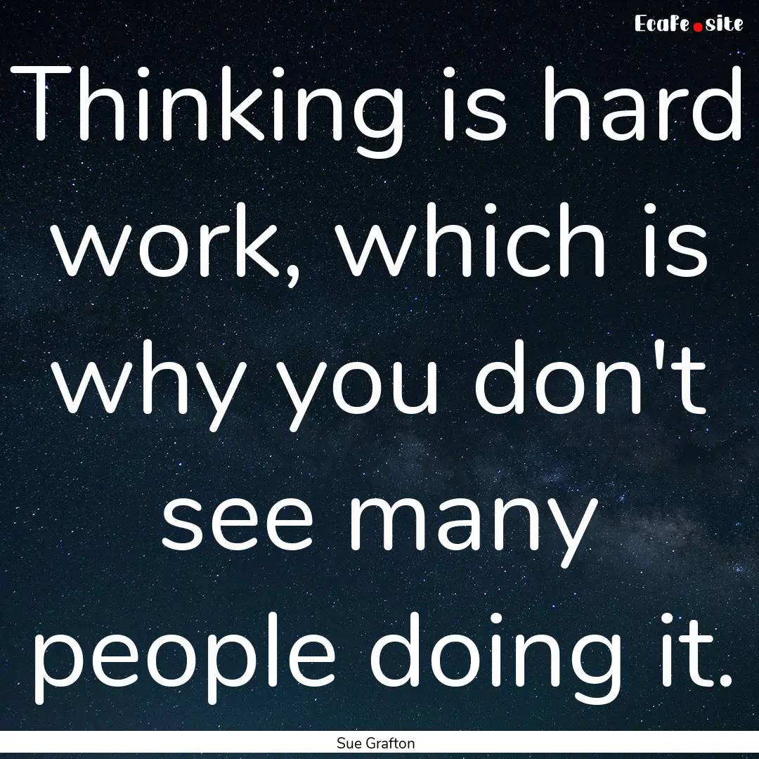 Thinking is hard work, which is why you don't.... : Quote by Sue Grafton