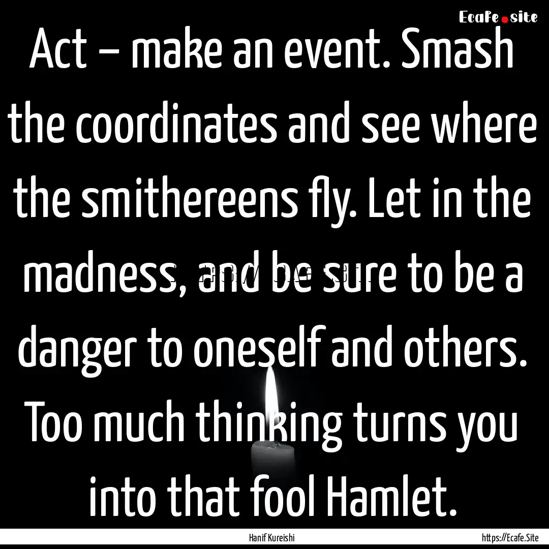 Act – make an event. Smash the coordinates.... : Quote by Hanif Kureishi