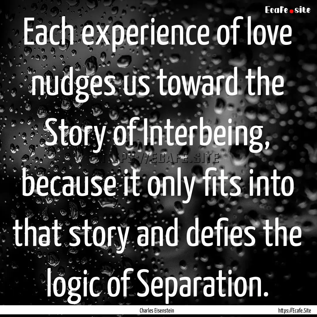 Each experience of love nudges us toward.... : Quote by Charles Eisenstein