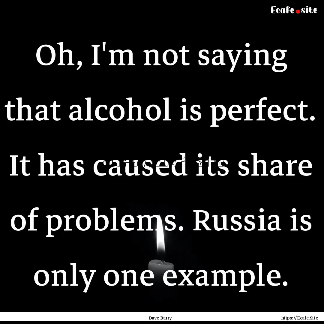 Oh, I'm not saying that alcohol is perfect..... : Quote by Dave Barry