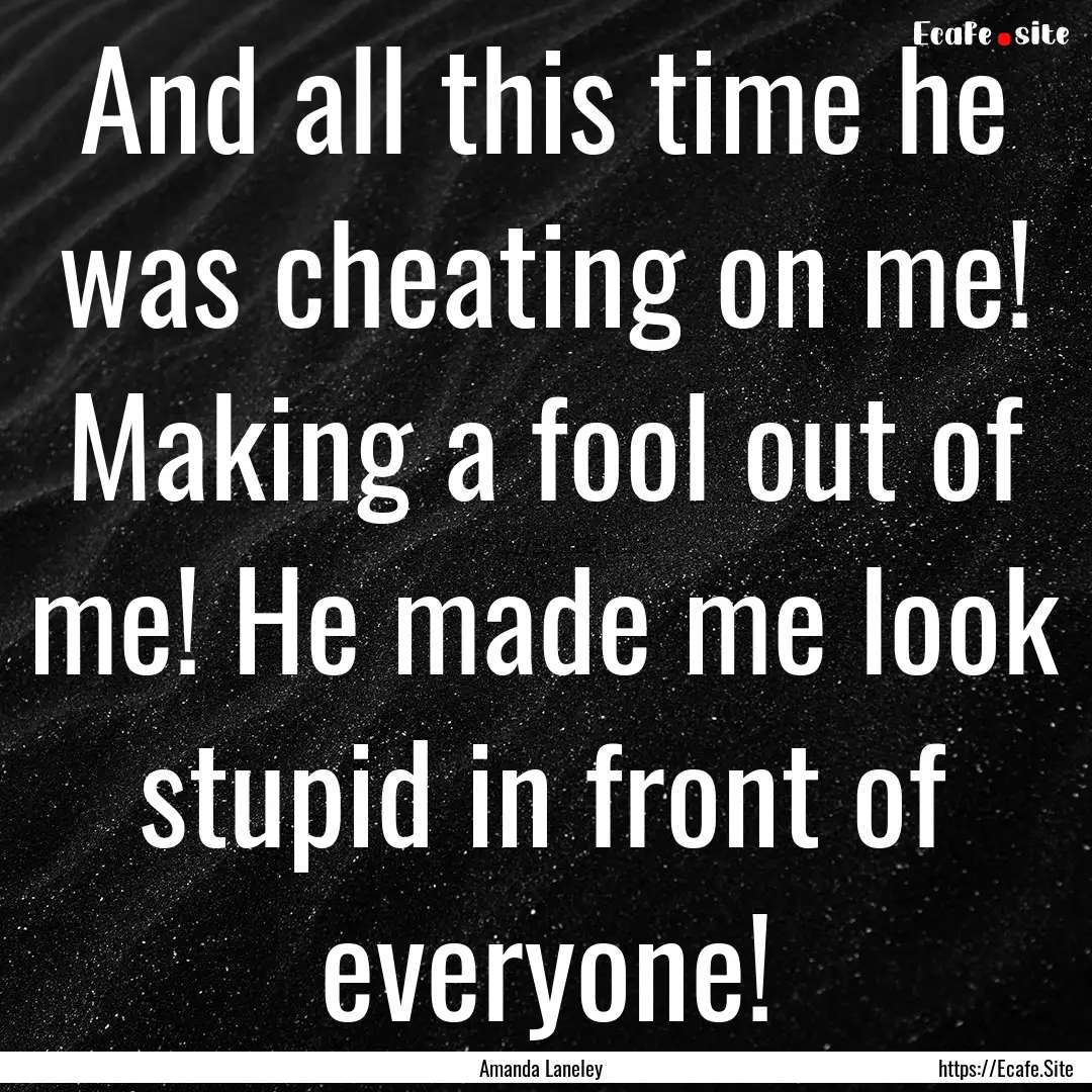 And all this time he was cheating on me!.... : Quote by Amanda Laneley