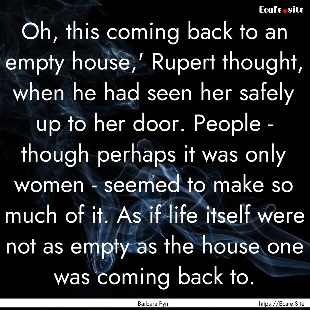 Oh, this coming back to an empty house,'.... : Quote by Barbara Pym