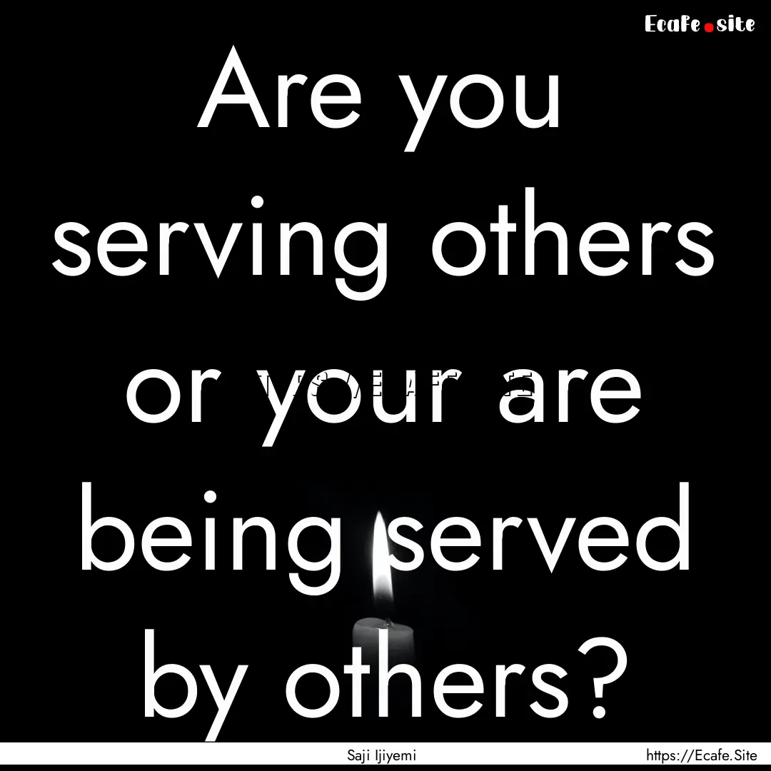 Are you serving others or your are being.... : Quote by Saji Ijiyemi