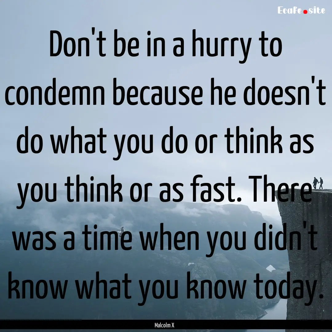 Don't be in a hurry to condemn because he.... : Quote by Malcolm X