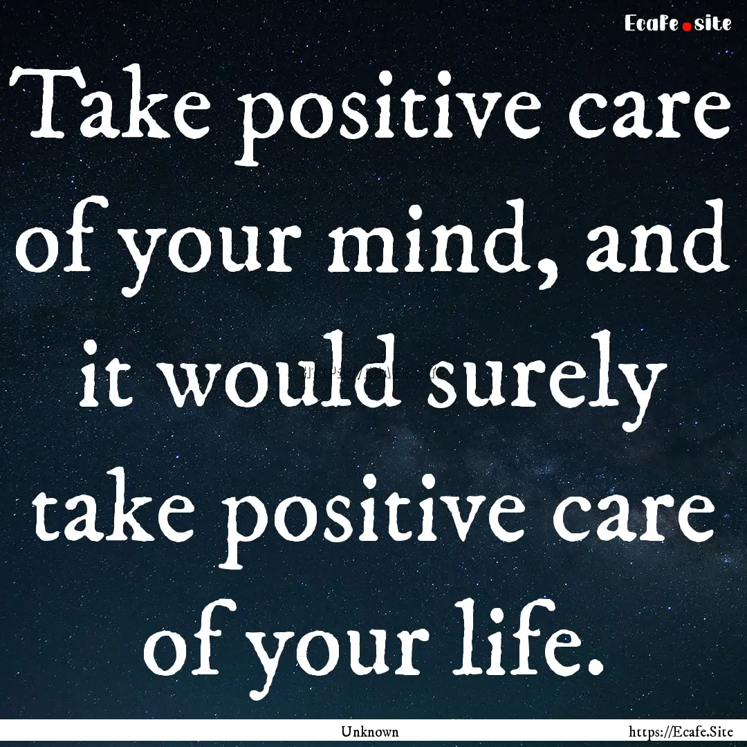 Take positive care of your mind, and it would.... : Quote by Unknown