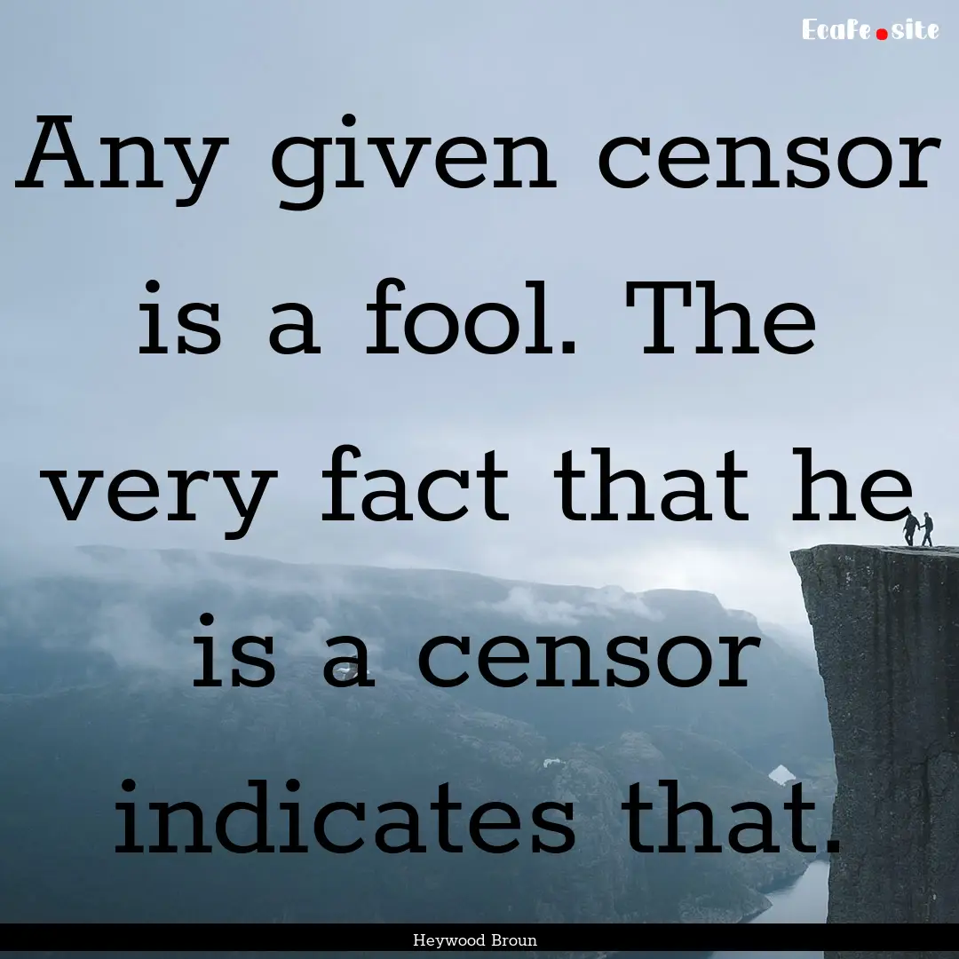 Any given censor is a fool. The very fact.... : Quote by Heywood Broun