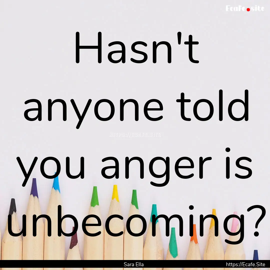 Hasn't anyone told you anger is unbecoming?.... : Quote by Sara Ella