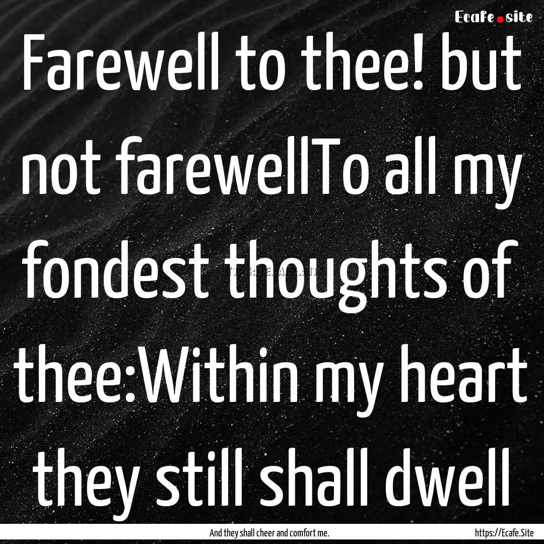 Farewell to thee! but not farewellTo all.... : Quote by And they shall cheer and comfort me.