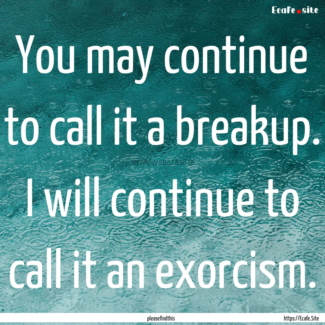 You may continue to call it a breakup. I.... : Quote by pleasefindthis