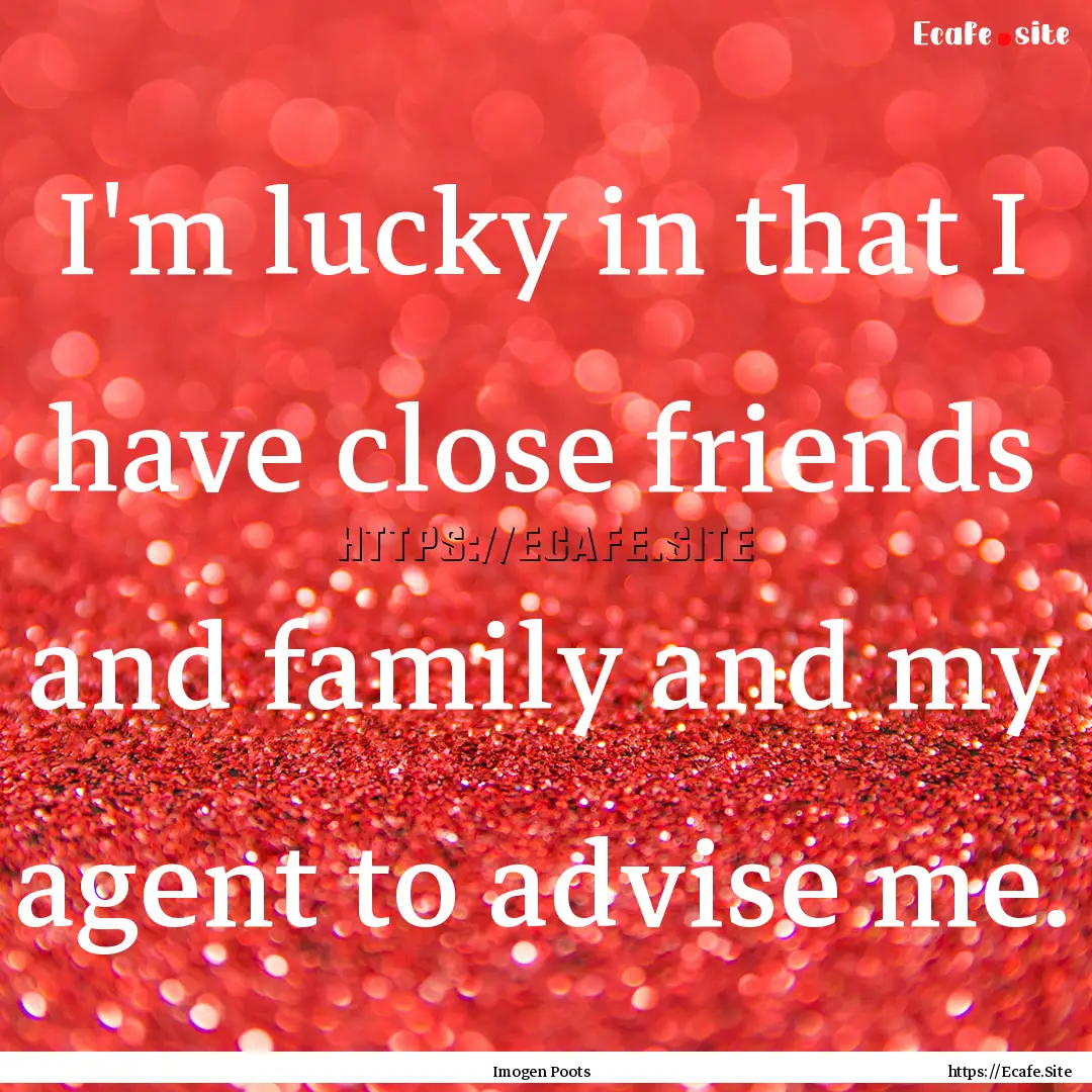 I'm lucky in that I have close friends and.... : Quote by Imogen Poots