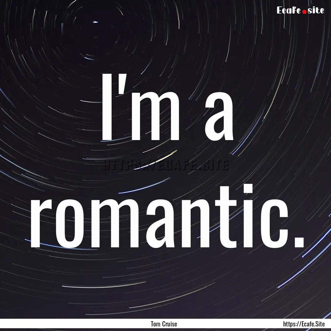 I'm a romantic. : Quote by Tom Cruise