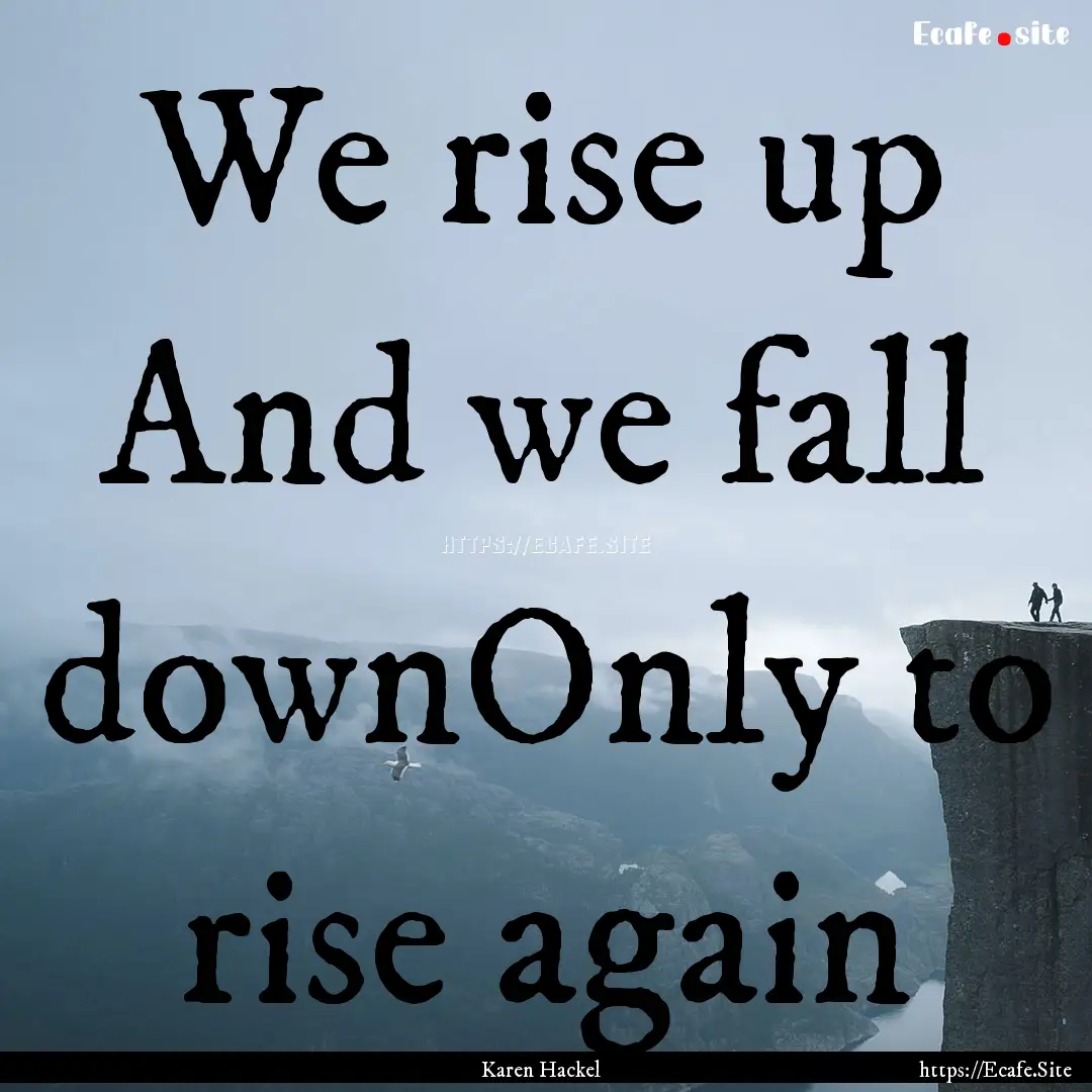 We rise up And we fall downOnly to rise again.... : Quote by Karen Hackel