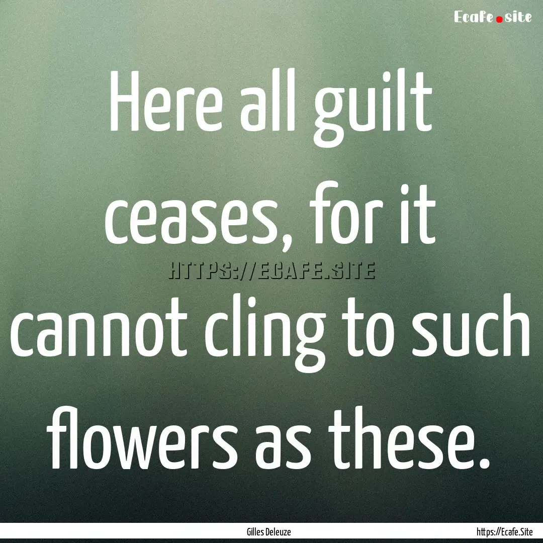 Here all guilt ceases, for it cannot cling.... : Quote by Gilles Deleuze