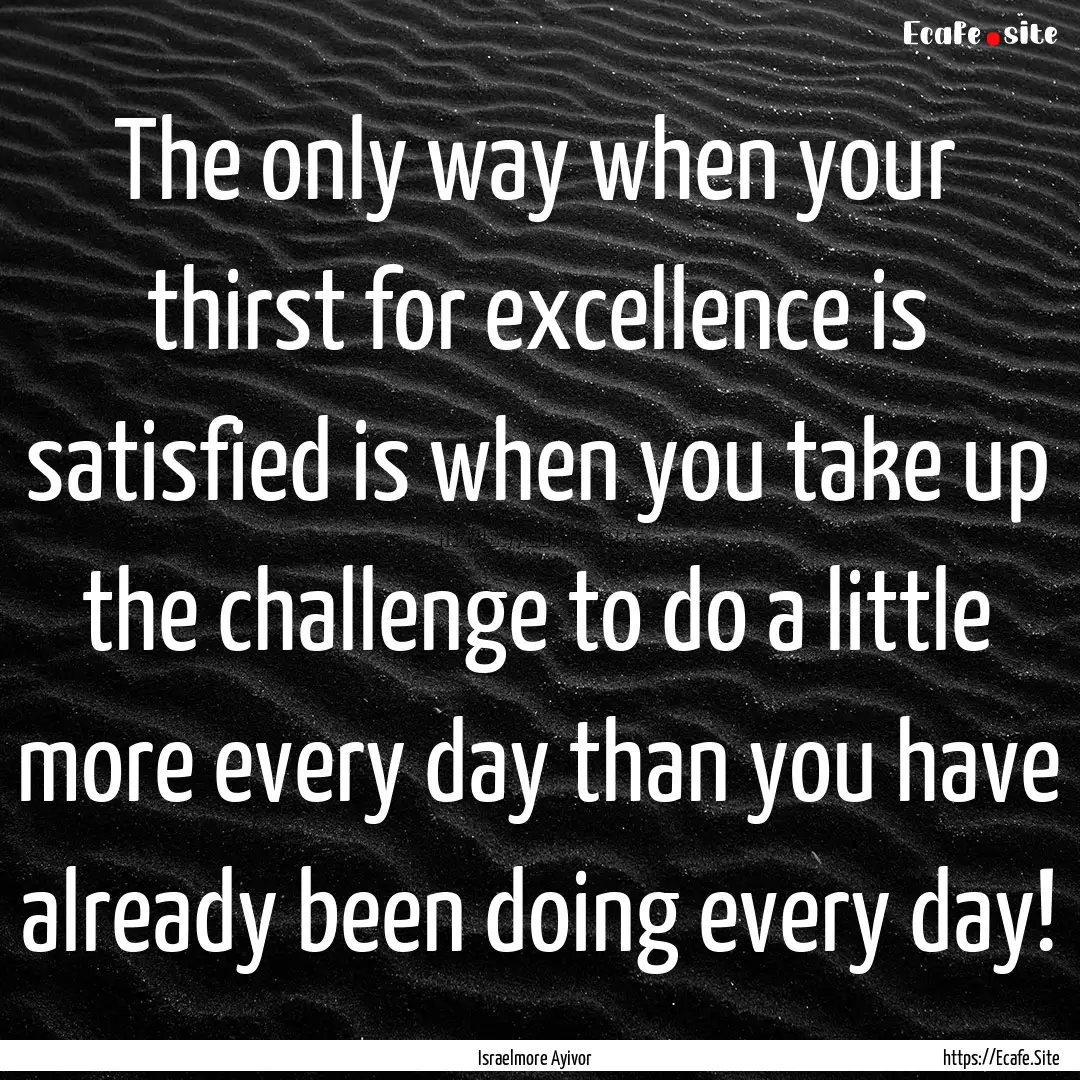 The only way when your thirst for excellence.... : Quote by Israelmore Ayivor