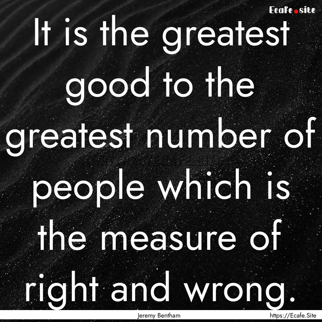 It is the greatest good to the greatest number.... : Quote by Jeremy Bentham