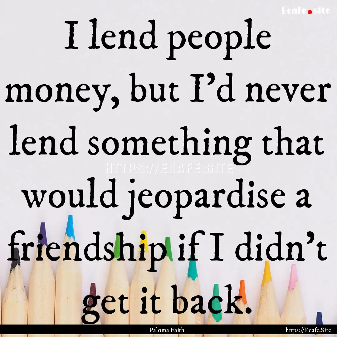 I lend people money, but I'd never lend something.... : Quote by Paloma Faith