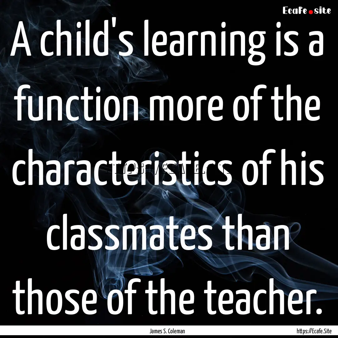 A child's learning is a function more of.... : Quote by James S. Coleman