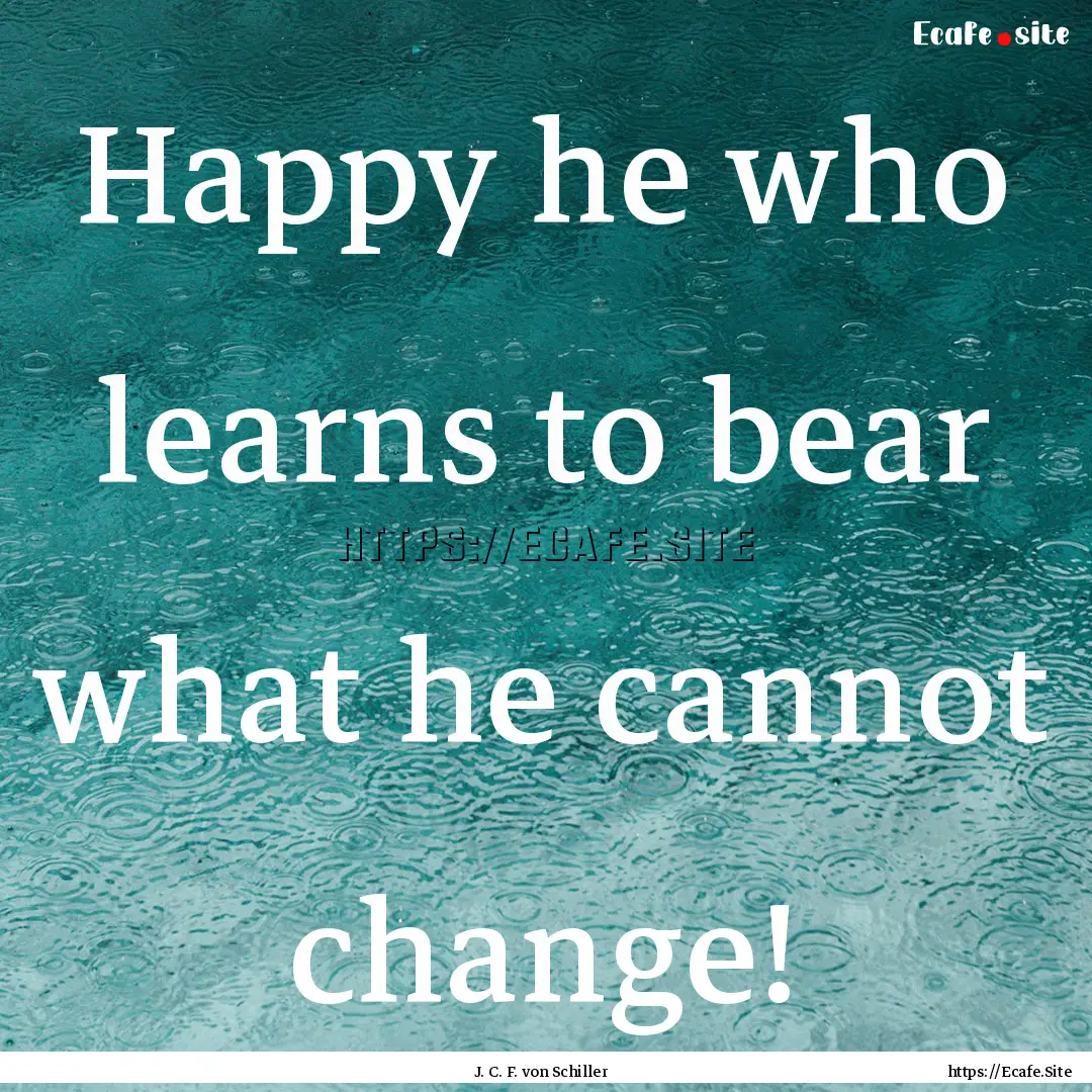 Happy he who learns to bear what he cannot.... : Quote by J. C. F. von Schiller