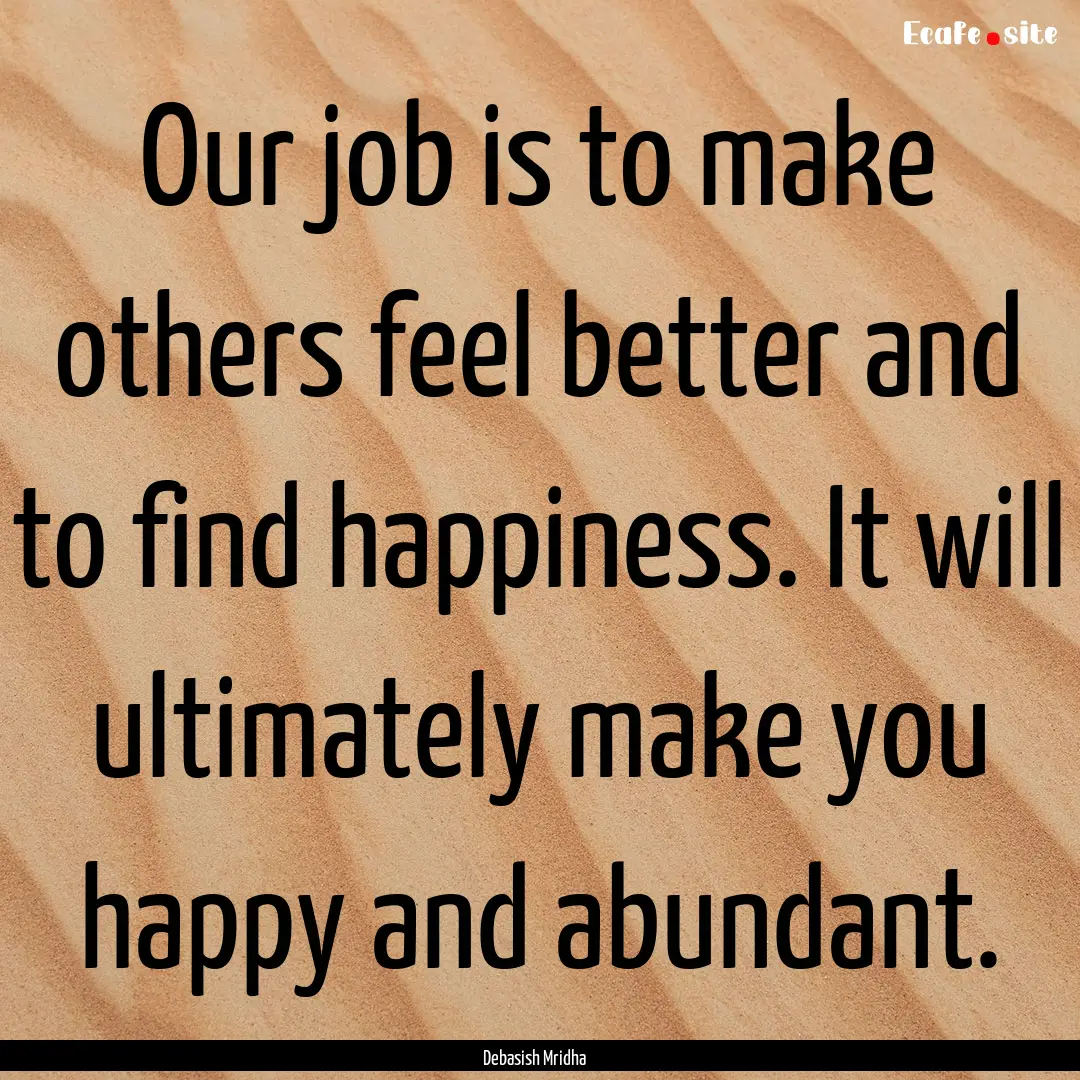 Our job is to make others feel better and.... : Quote by Debasish Mridha