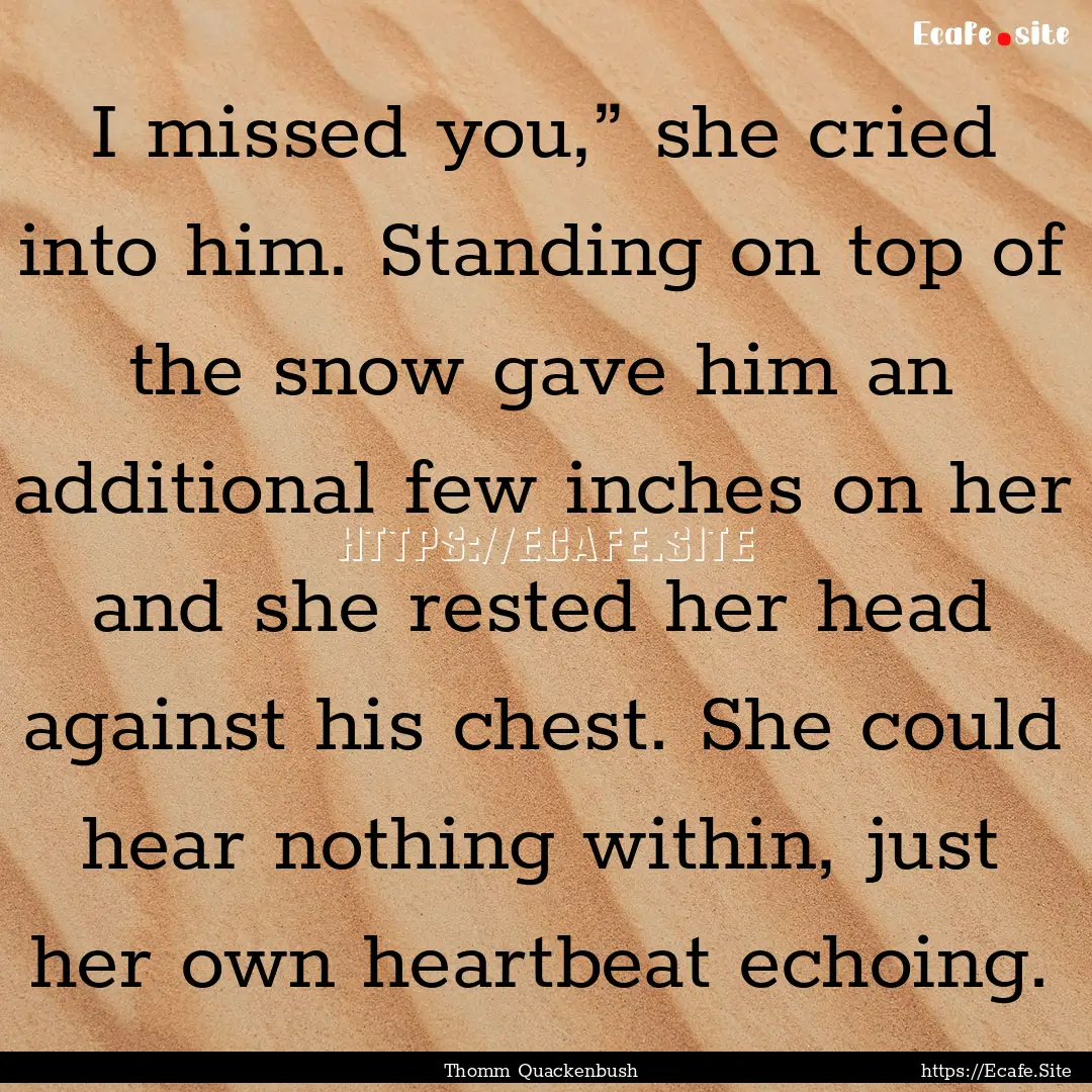 I missed you,” she cried into him. Standing.... : Quote by Thomm Quackenbush